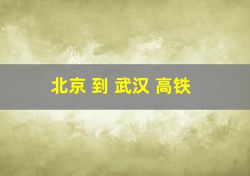 北京 到 武汉 高铁